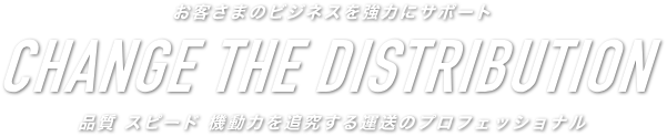 CHANGE THE DISTRIBUTION 品質 スピード 機動力を追求する運送のプロフェッショナル